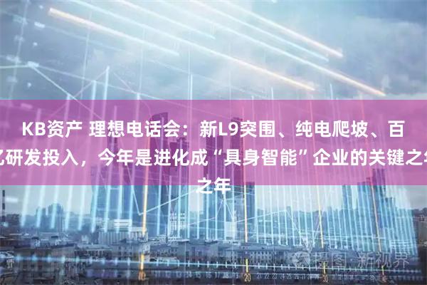 KB资产 理想电话会：新L9突围、纯电爬坡、百亿研发投入，今年是进化成“具身智能”企业的关键之年