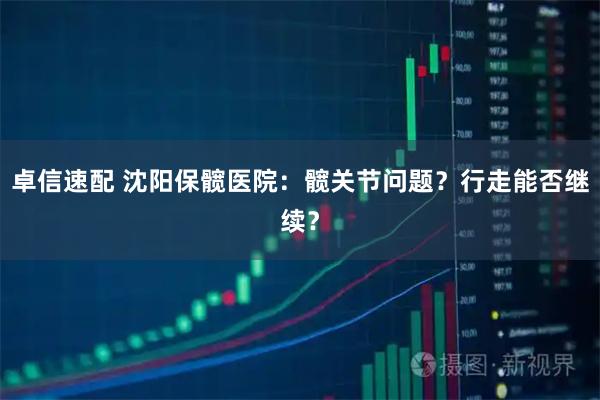 卓信速配 沈阳保髋医院：髋关节问题？行走能否继续？