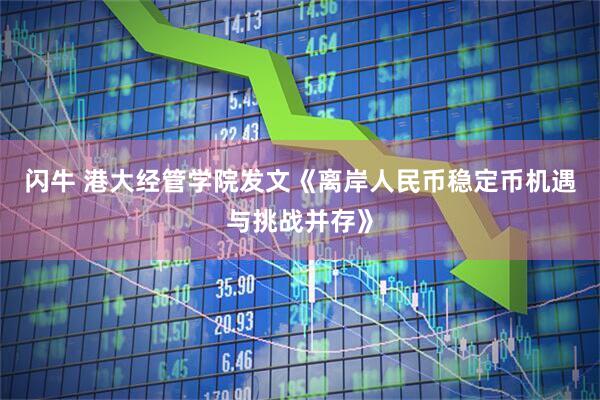 闪牛 港大经管学院发文《离岸人民币稳定币机遇与挑战并存》