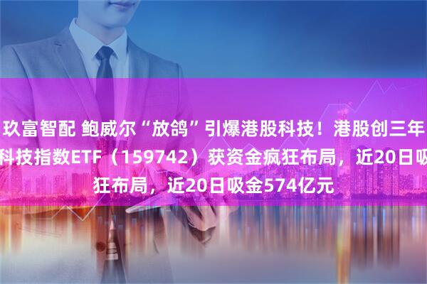 玖富智配 鲍威尔“放鸽”引爆港股科技！港股创三年新高！恒生科技指数ETF（159742）获资金疯狂布局，近20日吸金574亿元