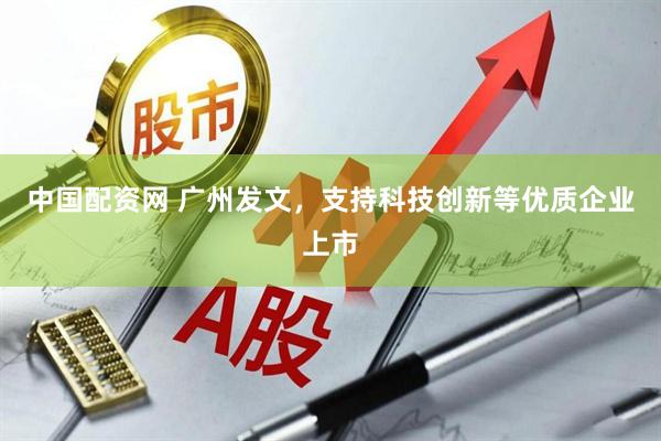 中国配资网 广州发文，支持科技创新等优质企业上市