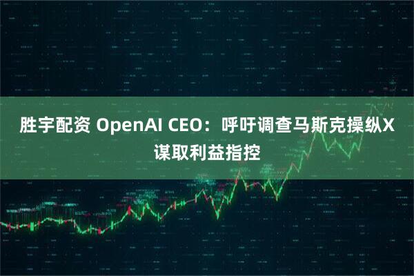 胜宇配资 OpenAI CEO：呼吁调查马斯克操纵X谋取利益指控