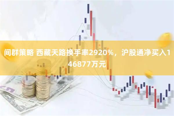 间群策略 西藏天路换手率2920%，沪股通净买入146877万元