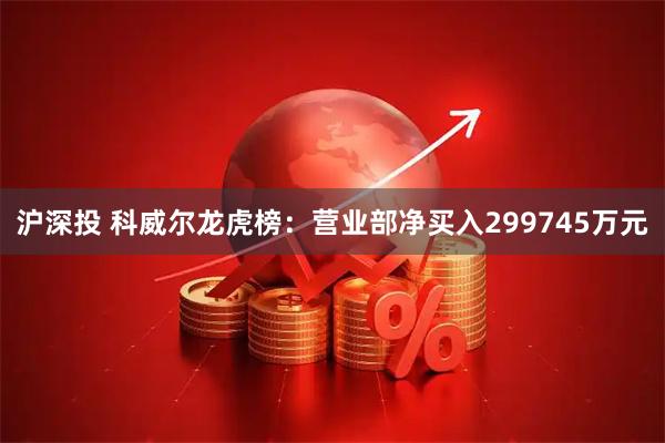 沪深投 科威尔龙虎榜：营业部净买入299745万元