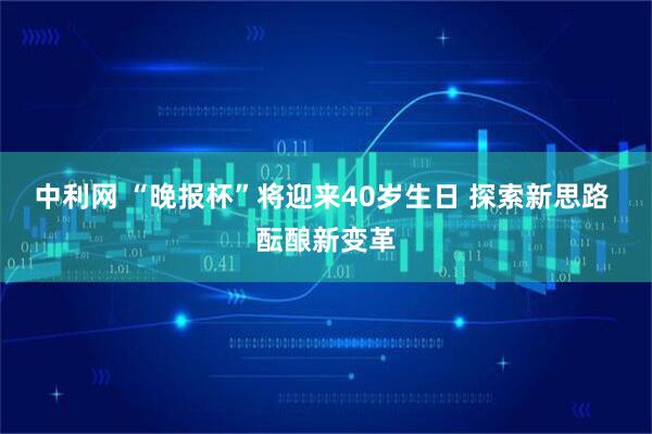 中利网 “晚报杯”将迎来40岁生日 探索新思路 酝酿新变革