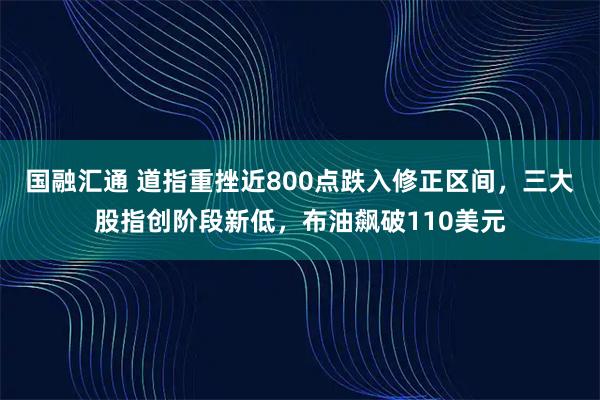 国融汇通 道指重挫近800点跌入修正区间，三大股指创阶段新低，布油飙破110美元