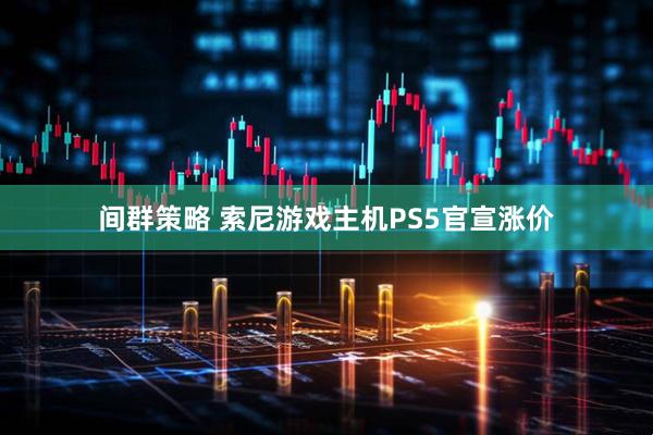 间群策略 索尼游戏主机PS5官宣涨价