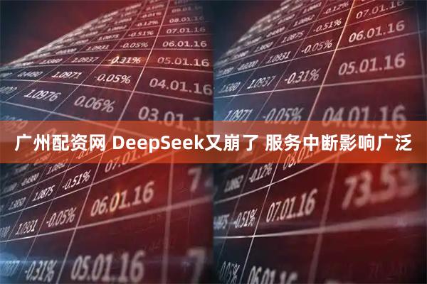 广州配资网 DeepSeek又崩了 服务中断影响广泛