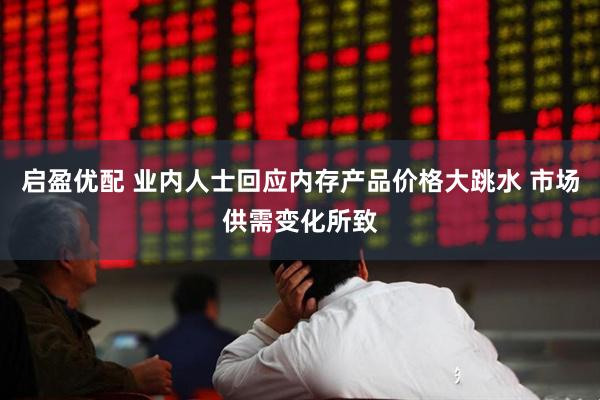 启盈优配 业内人士回应内存产品价格大跳水 市场供需变化所致