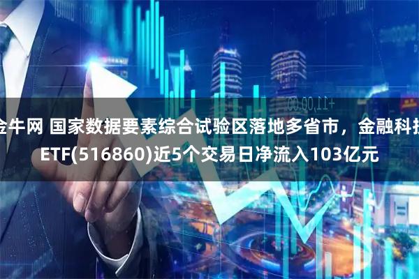 金牛网 国家数据要素综合试验区落地多省市，金融科技ETF(516860)近5个交易日净流入103亿元