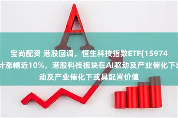 宝尚配资 港股回调,恒生科技指数ETF(159742)近10日累计涨幅近10%,港股科技板块在AI驱动及产业催化下或具配置价值