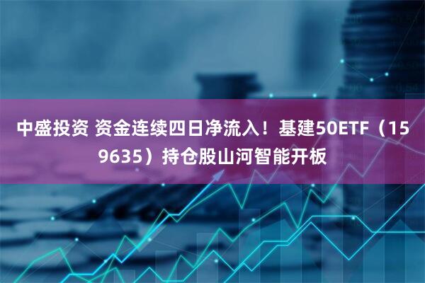 中盛投资 资金连续四日净流入！基建50ETF（159635）持仓股山河智能开板