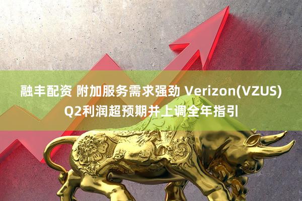 融丰配资 附加服务需求强劲 Verizon(VZUS)Q2利润超预期并上调全年指引