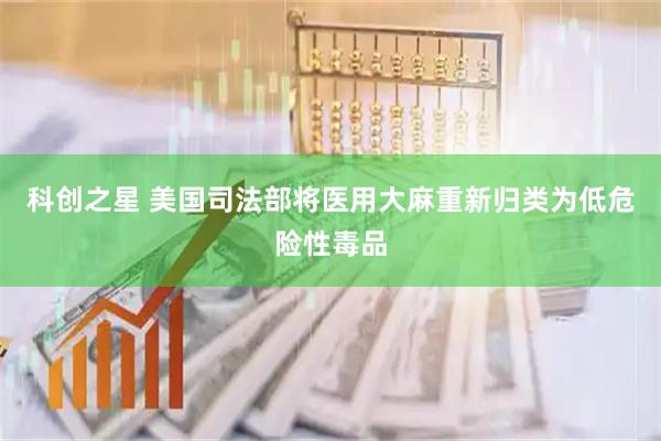 科创之星 美国司法部将医用大麻重新归类为低危险性毒品