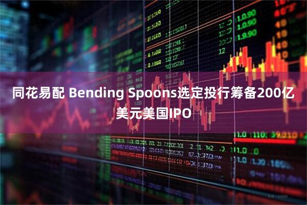 同花易配 Bending Spoons选定投行筹备200亿美元美国IPO