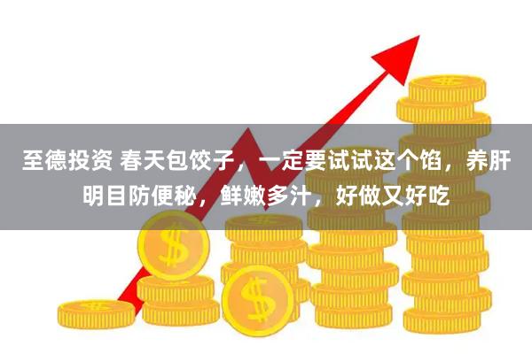 至德投资 春天包饺子，一定要试试这个馅，养肝明目防便秘，鲜嫩多汁，好做又好吃