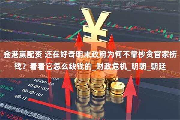 金港赢配资 还在好奇明末政府为何不靠抄贪官家捞钱？看看它怎么缺钱的_财政危机_明朝_朝廷
