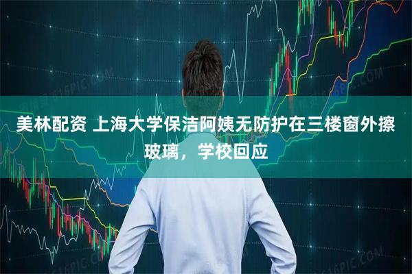 美林配资 上海大学保洁阿姨无防护在三楼窗外擦玻璃，学校回应