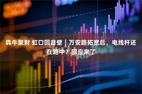 犇牛聚财 虹口回音壁｜万安路拓宽后，电线杆还在路中？回应来了
