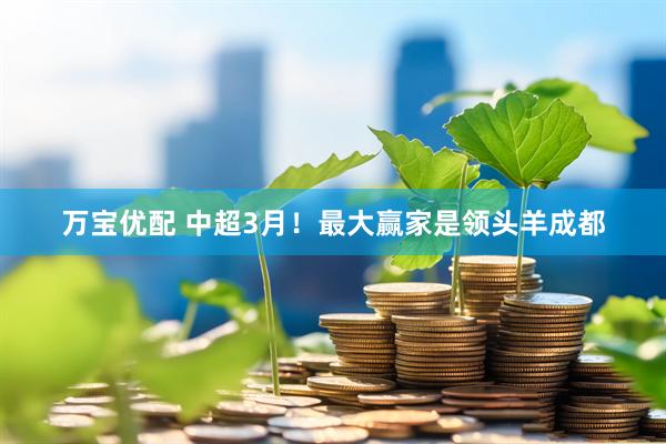 万宝优配 中超3月！最大赢家是领头羊成都