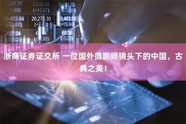 浙商证券证交所 一位国外摄影师镜头下的中国，古典之美！