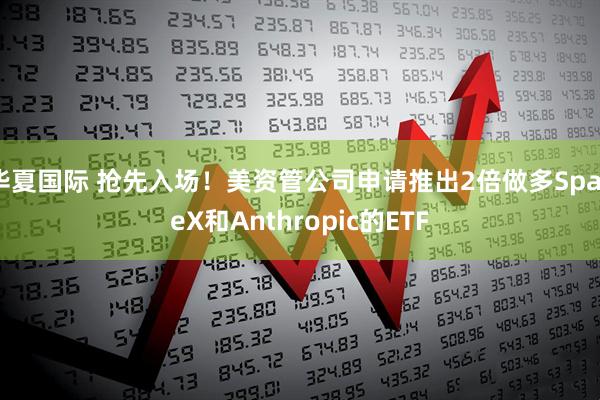 华夏国际 抢先入场！美资管公司申请推出2倍做多SpaceX和Anthropic的ETF