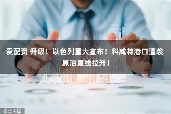 爱配资 升级！以色列重大宣布！科威特港口遭袭 原油直线拉升！