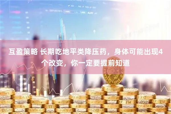 互盈策略 长期吃地平类降压药，身体可能出现4个改变，你一定要提前知道