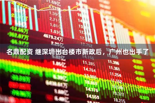 名鼎配资 继深圳出台楼市新政后，广州也出手了