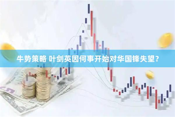 牛势策略 叶剑英因何事开始对华国锋失望？
