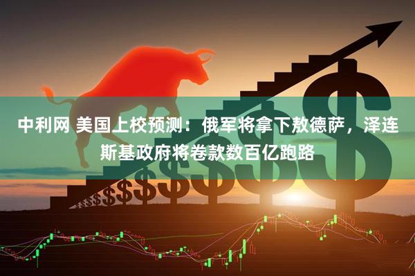 中利网 美国上校预测：俄军将拿下敖德萨，泽连斯基政府将卷款数百亿跑路