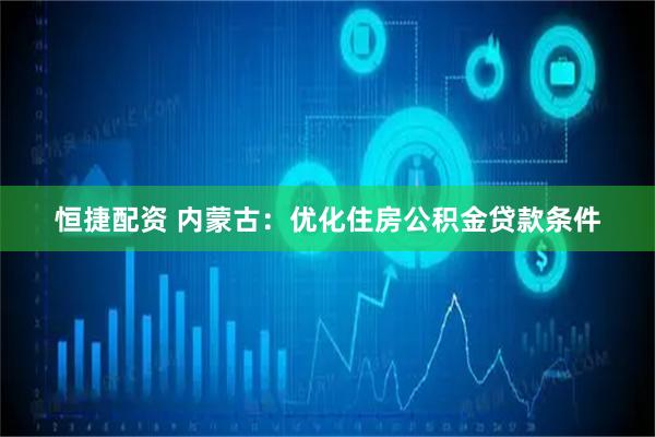 恒捷配资 内蒙古：优化住房公积金贷款条件