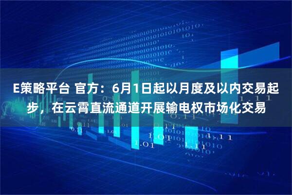 E策略平台 官方：6月1日起以月度及以内交易起步，在云霄直流通道开展输电权市场化交易