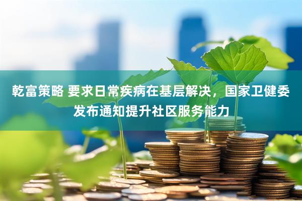 乾富策略 要求日常疾病在基层解决，国家卫健委发布通知提升社区服务能力
