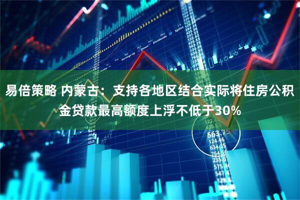 易倍策略 内蒙古：支持各地区结合实际将住房公积金贷款最高额度上浮不低于30%