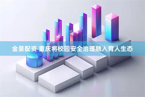 金景配资 重庆将校园安全治理融入育人生态