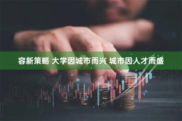 容新策略 大学因城市而兴 城市因人才而盛