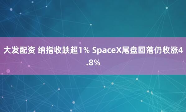 大发配资 纳指收跌超1% SpaceX尾盘回落仍收涨4.8%
