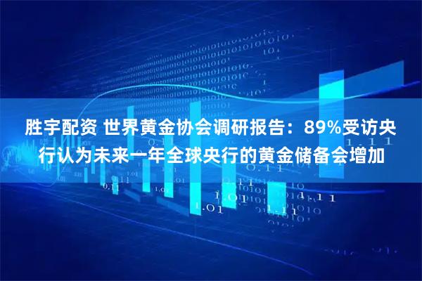 胜宇配资 世界黄金协会调研报告：89%受访央行认为未来一年全球央行的黄金储备会增加
