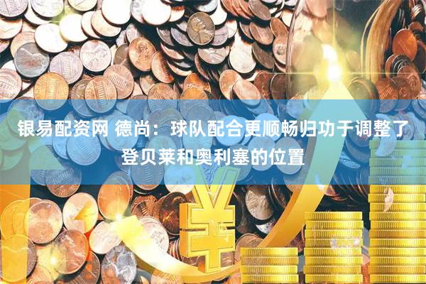银易配资网 德尚：球队配合更顺畅归功于调整了登贝莱和奥利塞的位置