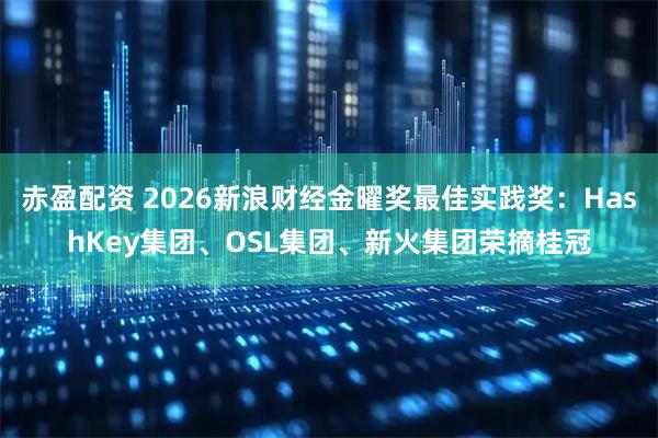 赤盈配资 2026新浪财经金曜奖最佳实践奖：HashKey集团、OSL集团、新火集团荣摘桂冠