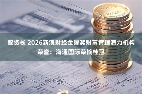配资栈 2026新浪财经金曜奖财富管理潜力机构荣誉：海通国际荣摘桂冠