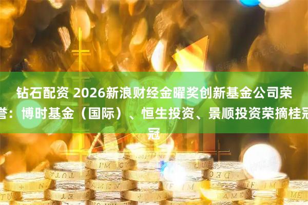 钻石配资 2026新浪财经金曜奖创新基金公司荣誉：博时基金（国际）、恒生投资、景顺投资荣摘桂冠