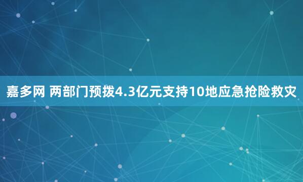 嘉多网 两部门预拨4.3亿元支持10地应急抢险救灾