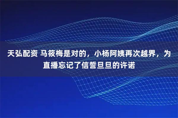 天弘配资 马筱梅是对的,小杨阿姨再次越界,为直播忘记了信誓旦旦的许诺