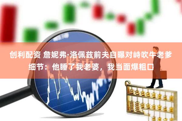 创利配资 詹妮弗·洛佩兹前夫自曝对峙吹牛老爹细节:他睡了我老婆,我当面爆粗口